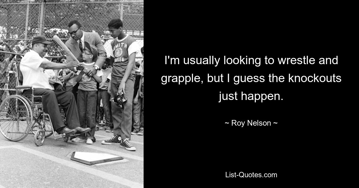 I'm usually looking to wrestle and grapple, but I guess the knockouts just happen. — © Roy Nelson