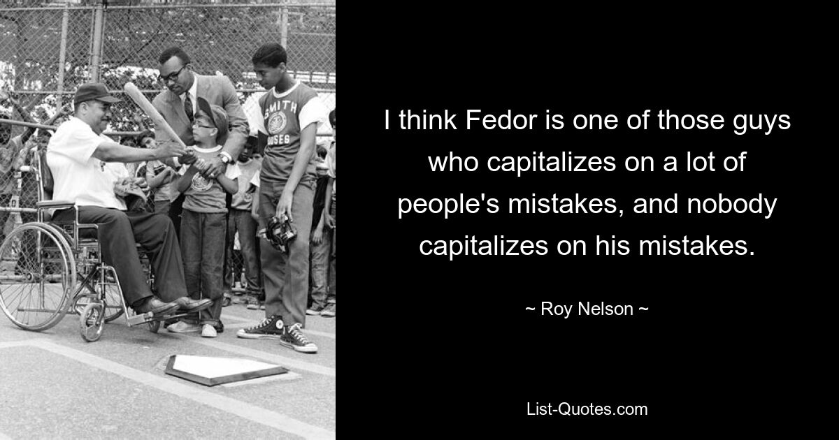 I think Fedor is one of those guys who capitalizes on a lot of people's mistakes, and nobody capitalizes on his mistakes. — © Roy Nelson