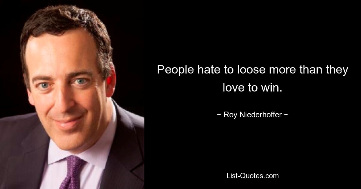 People hate to loose more than they love to win. — © Roy Niederhoffer