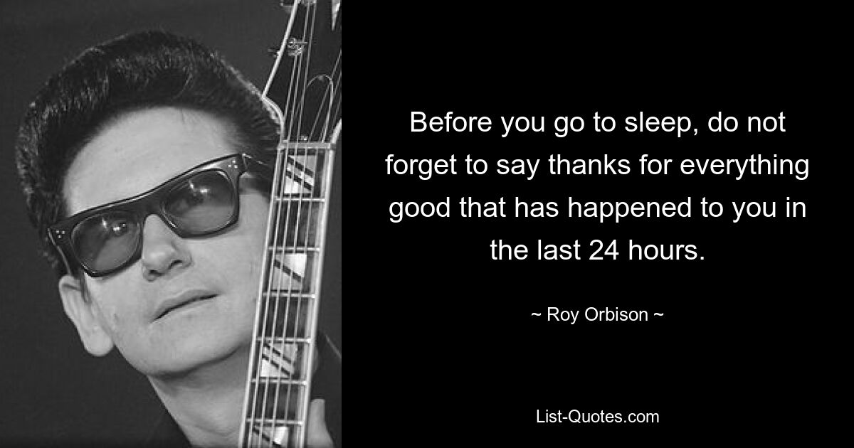 Before you go to sleep, do not forget to say thanks for everything good that has happened to you in the last 24 hours. — © Roy Orbison