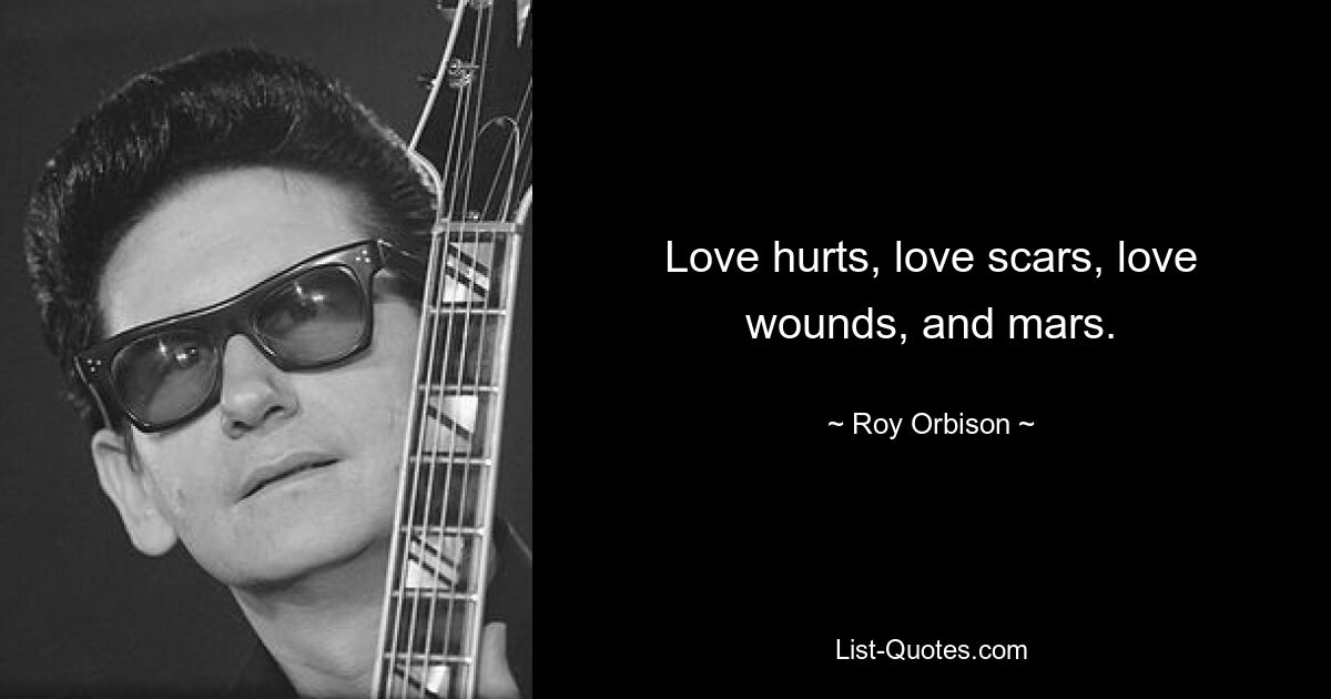 Love hurts, love scars, love wounds, and mars. — © Roy Orbison