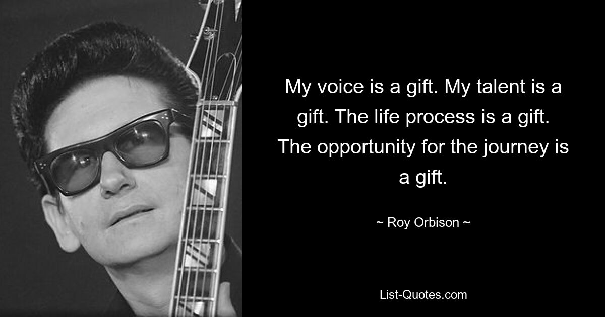 My voice is a gift. My talent is a gift. The life process is a gift. The opportunity for the journey is a gift. — © Roy Orbison