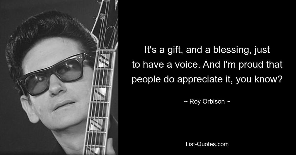 It's a gift, and a blessing, just to have a voice. And I'm proud that people do appreciate it, you know? — © Roy Orbison