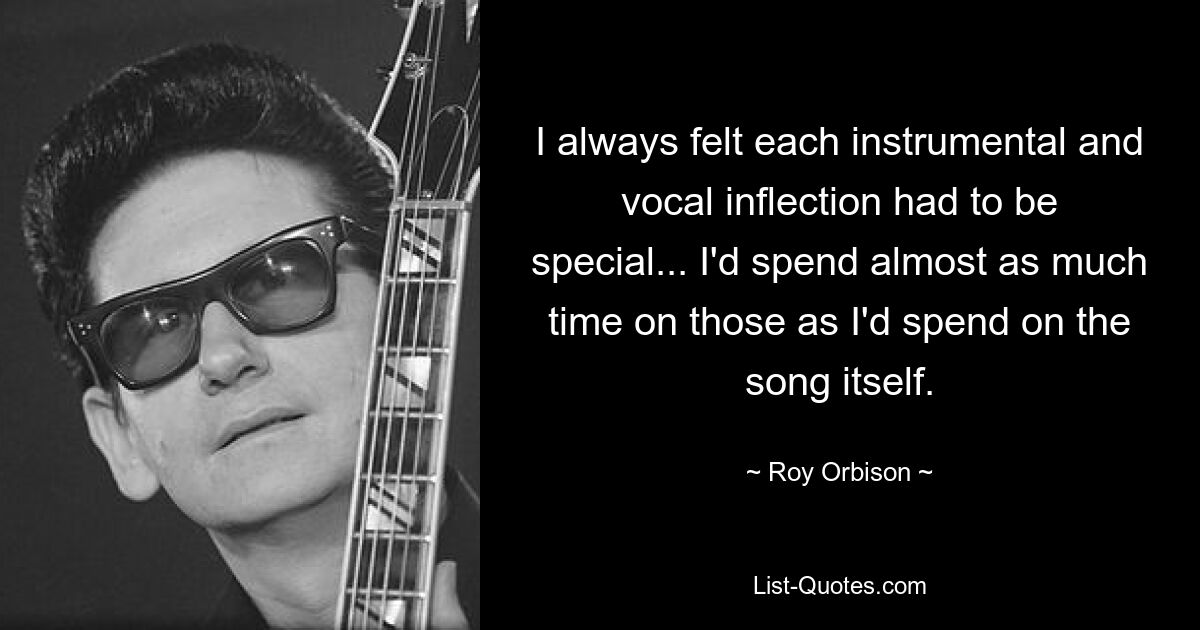 I always felt each instrumental and vocal inflection had to be special... I'd spend almost as much time on those as I'd spend on the song itself. — © Roy Orbison