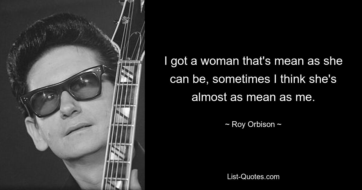 I got a woman that's mean as she can be, sometimes I think she's almost as mean as me. — © Roy Orbison