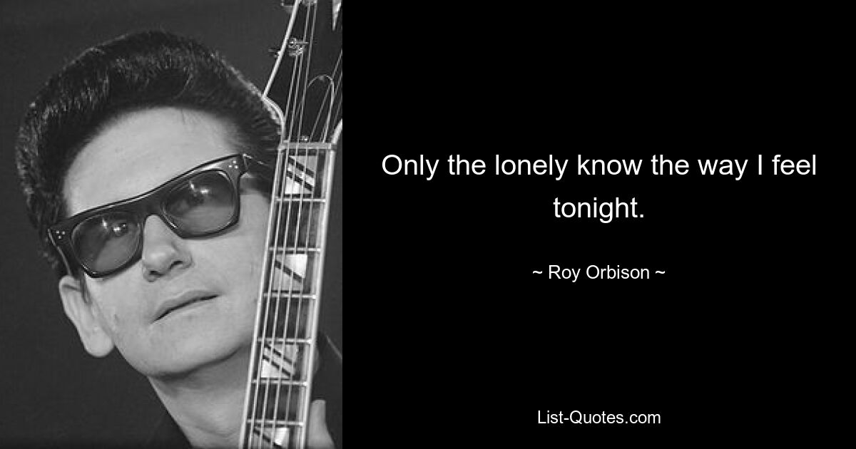 Nur die Einsamen wissen, wie ich mich heute Abend fühle. — © Roy Orbison