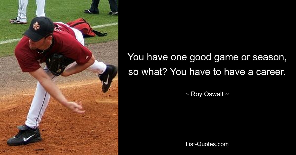 You have one good game or season, so what? You have to have a career. — © Roy Oswalt