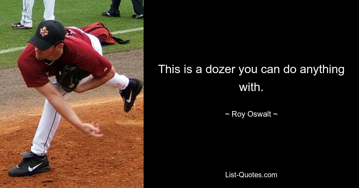 This is a dozer you can do anything with. — © Roy Oswalt