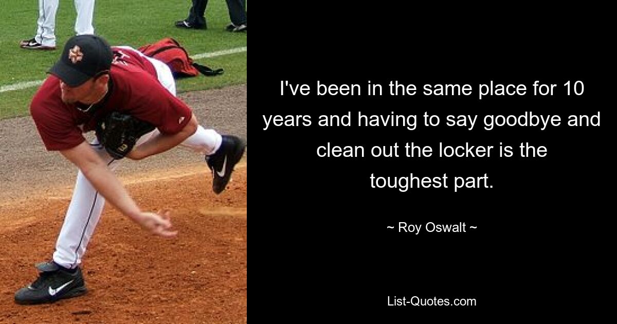 I've been in the same place for 10 years and having to say goodbye and clean out the locker is the toughest part. — © Roy Oswalt