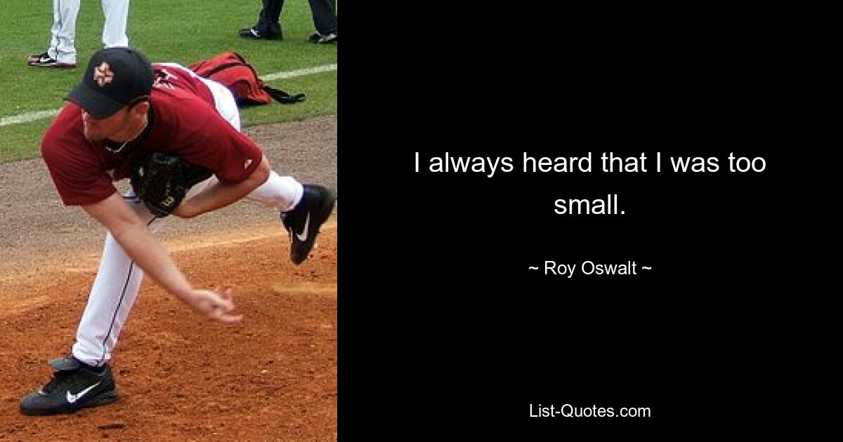 I always heard that I was too small. — © Roy Oswalt