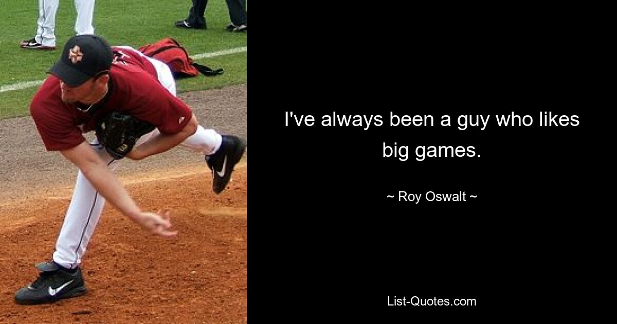 I've always been a guy who likes big games. — © Roy Oswalt