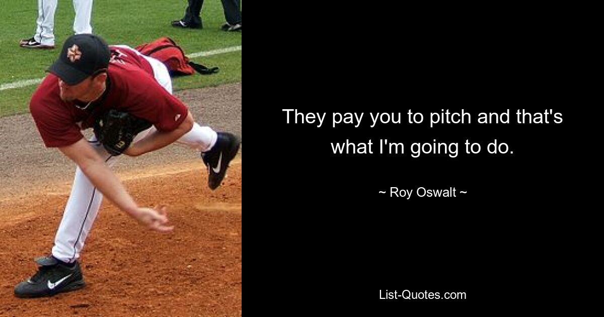 They pay you to pitch and that's what I'm going to do. — © Roy Oswalt