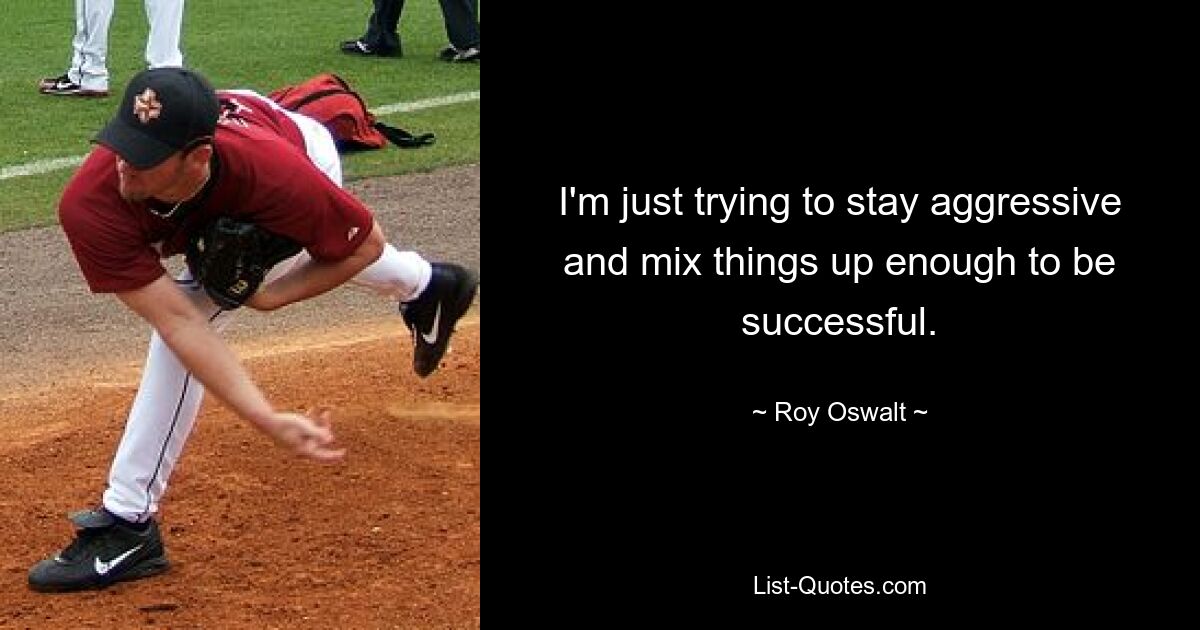 I'm just trying to stay aggressive and mix things up enough to be successful. — © Roy Oswalt