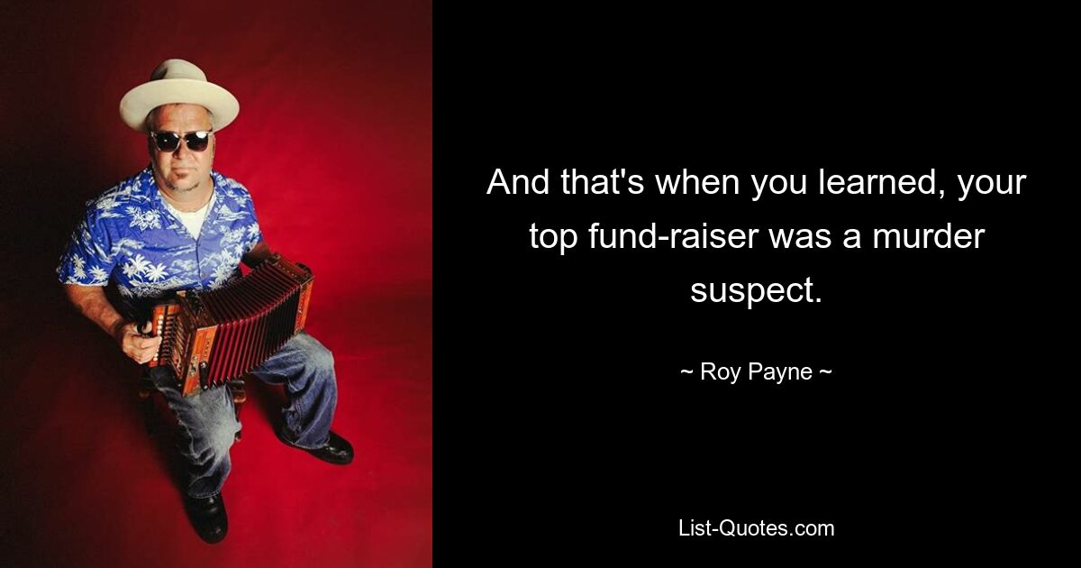 And that's when you learned, your top fund-raiser was a murder suspect. — © Roy Payne