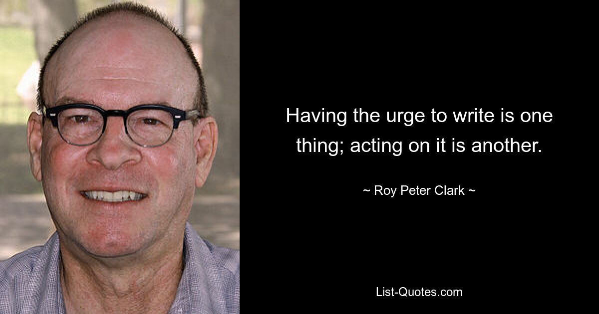 Having the urge to write is one thing; acting on it is another. — © Roy Peter Clark