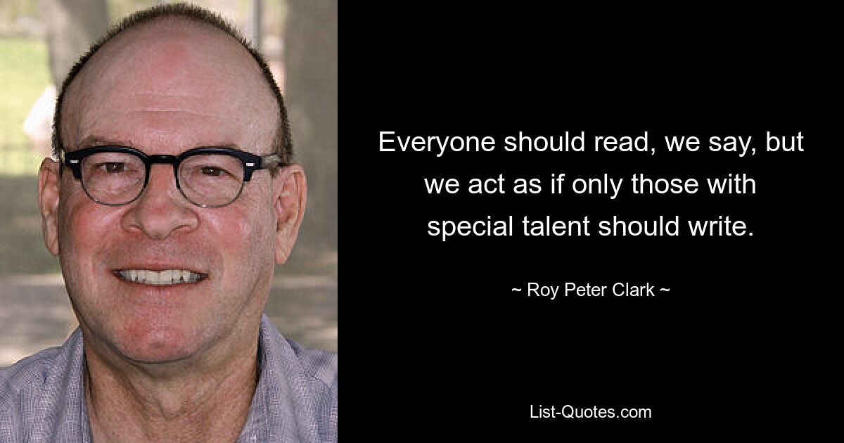 Everyone should read, we say, but we act as if only those with special talent should write. — © Roy Peter Clark