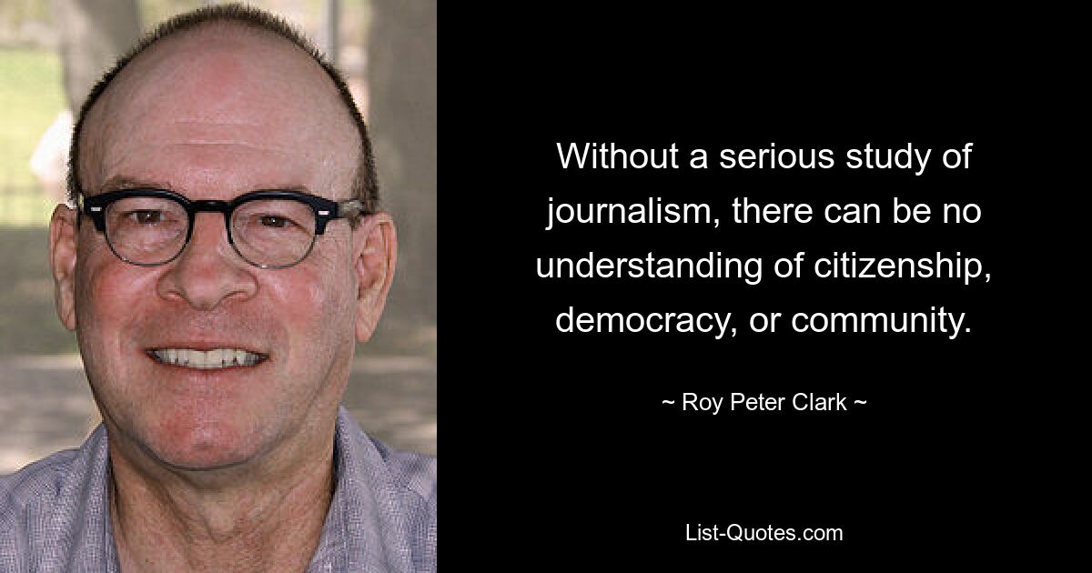 Without a serious study of journalism, there can be no understanding of citizenship, democracy, or community. — © Roy Peter Clark