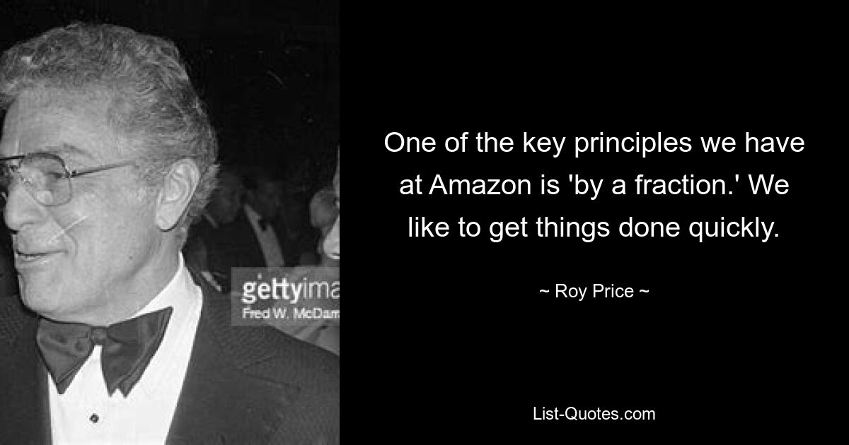 One of the key principles we have at Amazon is 'by a fraction.' We like to get things done quickly. — © Roy Price