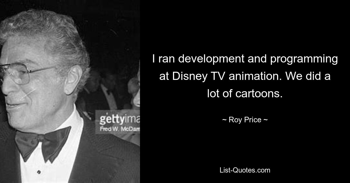 I ran development and programming at Disney TV animation. We did a lot of cartoons. — © Roy Price