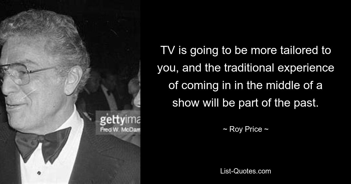 TV is going to be more tailored to you, and the traditional experience of coming in in the middle of a show will be part of the past. — © Roy Price