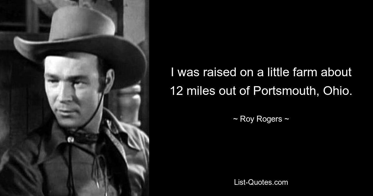 I was raised on a little farm about 12 miles out of Portsmouth, Ohio. — © Roy Rogers