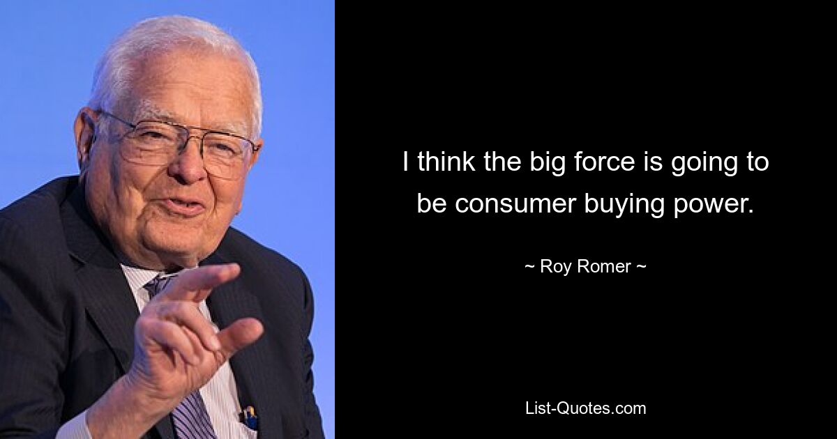 I think the big force is going to be consumer buying power. — © Roy Romer