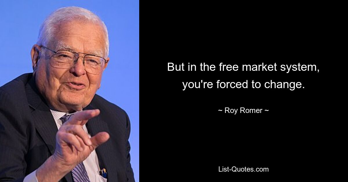 But in the free market system, you're forced to change. — © Roy Romer