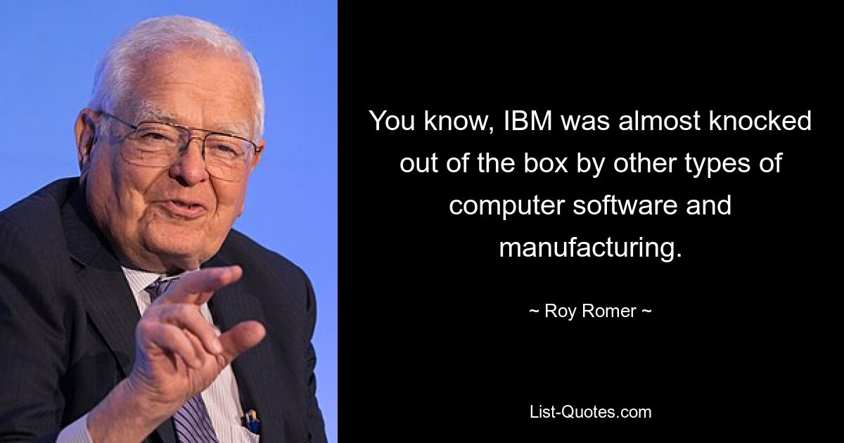 You know, IBM was almost knocked out of the box by other types of computer software and manufacturing. — © Roy Romer