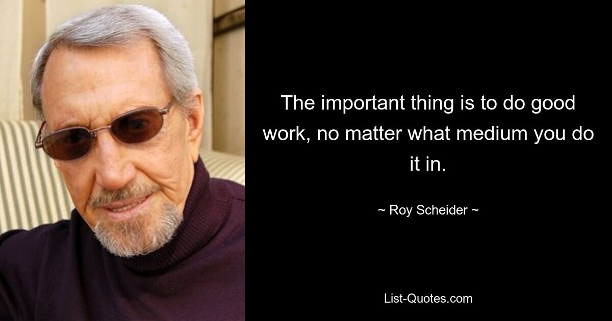 The important thing is to do good work, no matter what medium you do it in. — © Roy Scheider