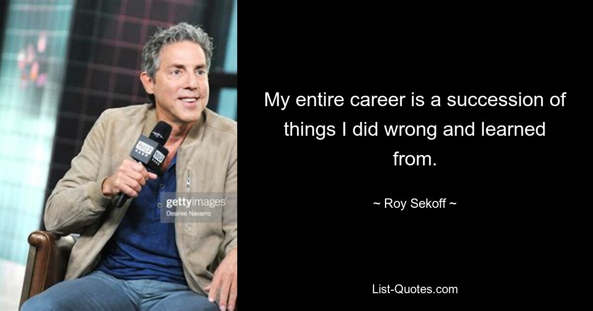 My entire career is a succession of things I did wrong and learned from. — © Roy Sekoff