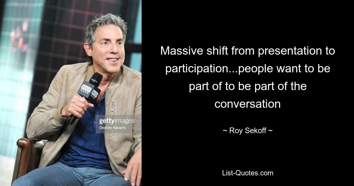 Massive shift from presentation to participation...people want to be part of to be part of the conversation — © Roy Sekoff