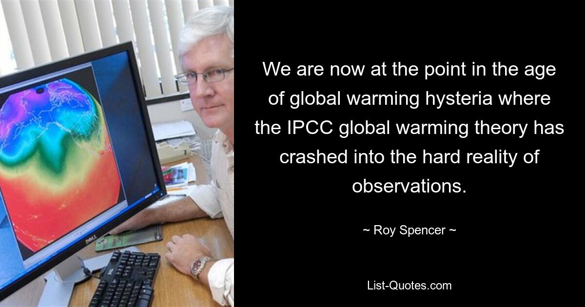 We are now at the point in the age of global warming hysteria where the IPCC global warming theory has crashed into the hard reality of observations. — © Roy Spencer