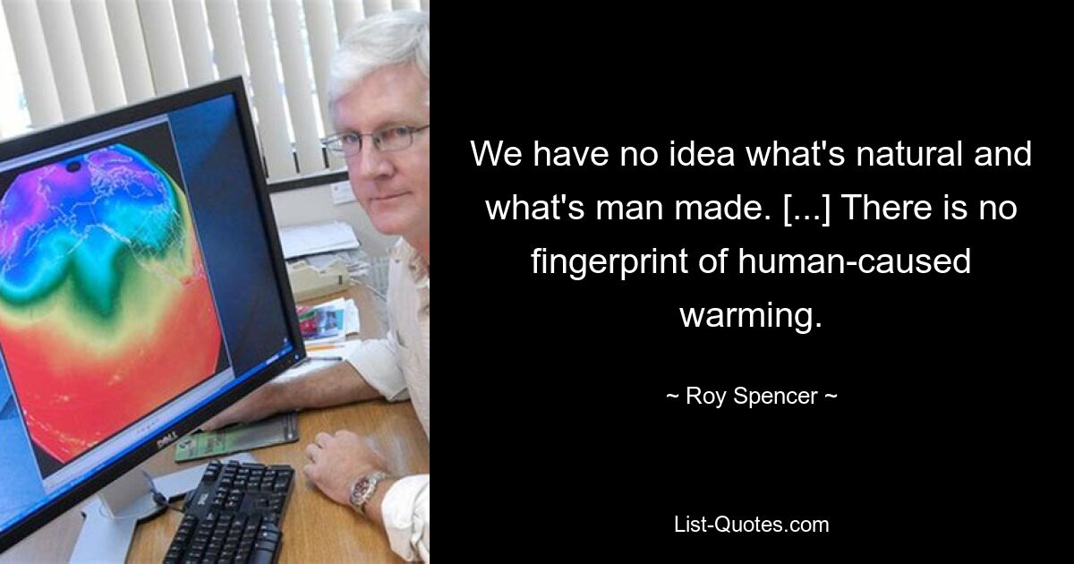 We have no idea what's natural and what's man made. [...] There is no fingerprint of human-caused warming. — © Roy Spencer