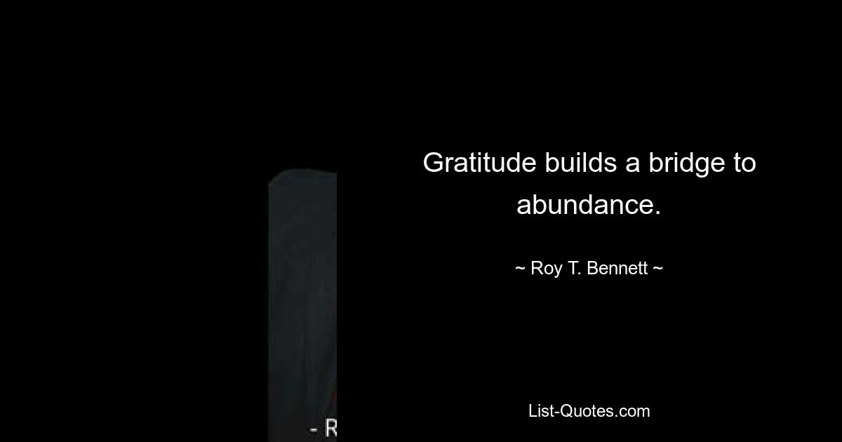 Gratitude builds a bridge to abundance. — © Roy T. Bennett