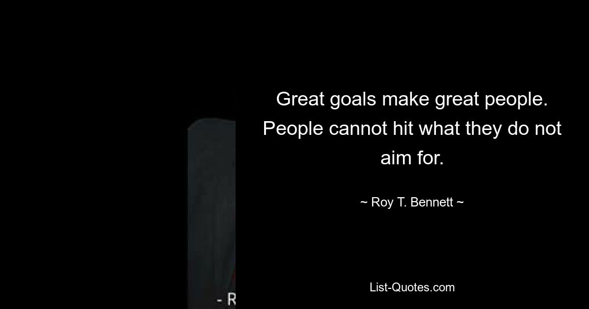 Great goals make great people. People cannot hit what they do not aim for. — © Roy T. Bennett