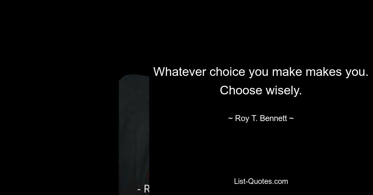 Whatever choice you make makes you. Choose wisely. — © Roy T. Bennett