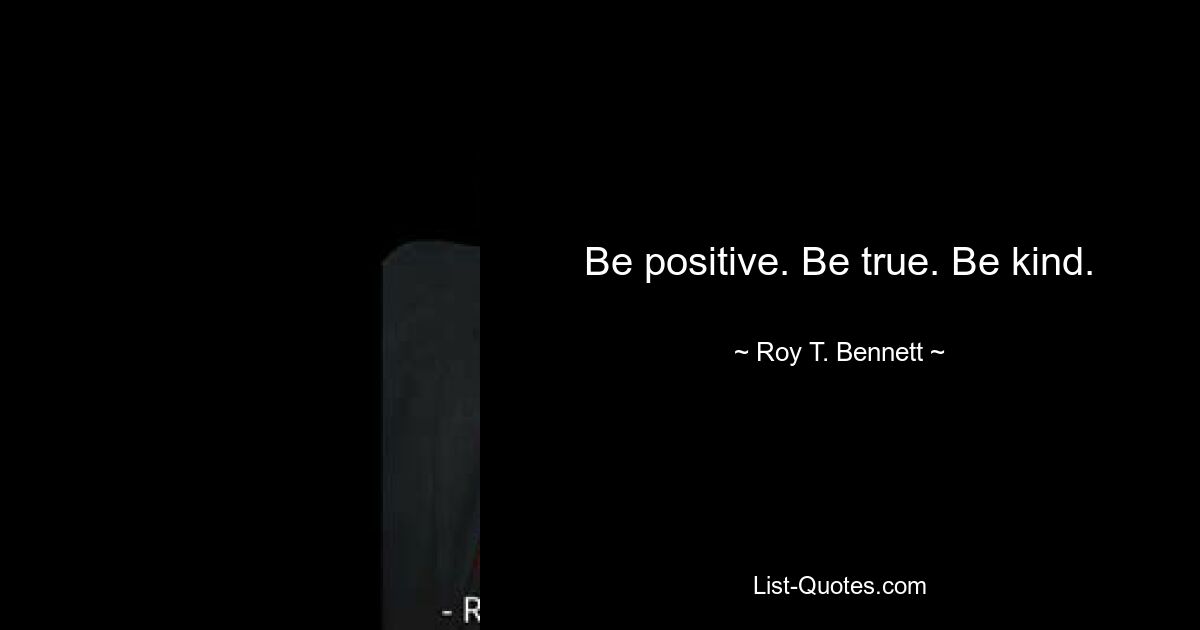 Be positive. Be true. Be kind. — © Roy T. Bennett