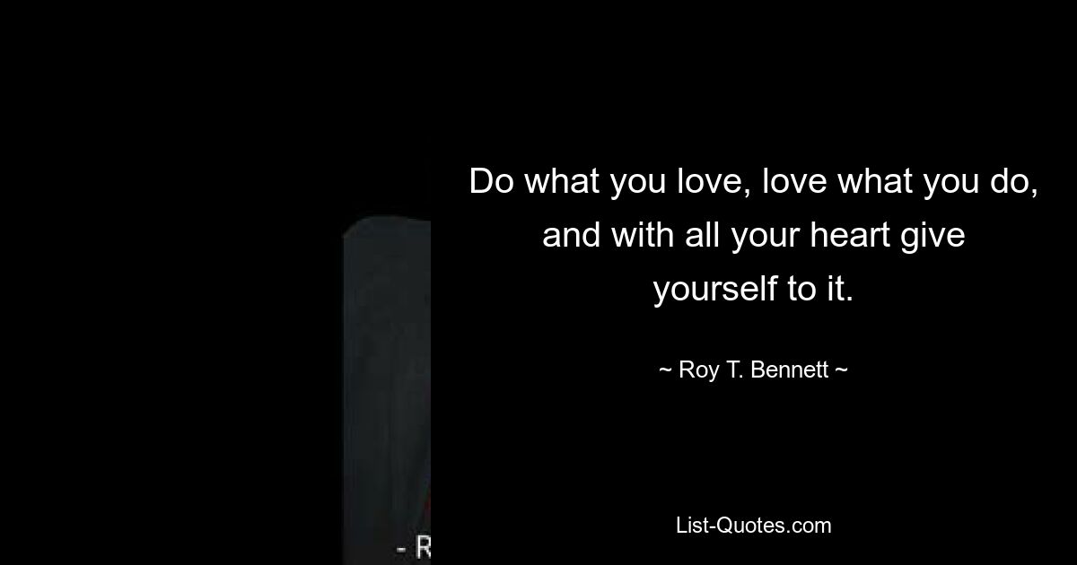 Do what you love, love what you do, and with all your heart give yourself to it. — © Roy T. Bennett