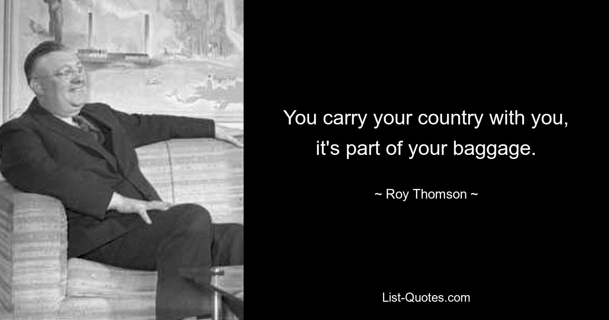 You carry your country with you, it's part of your baggage. — © Roy Thomson