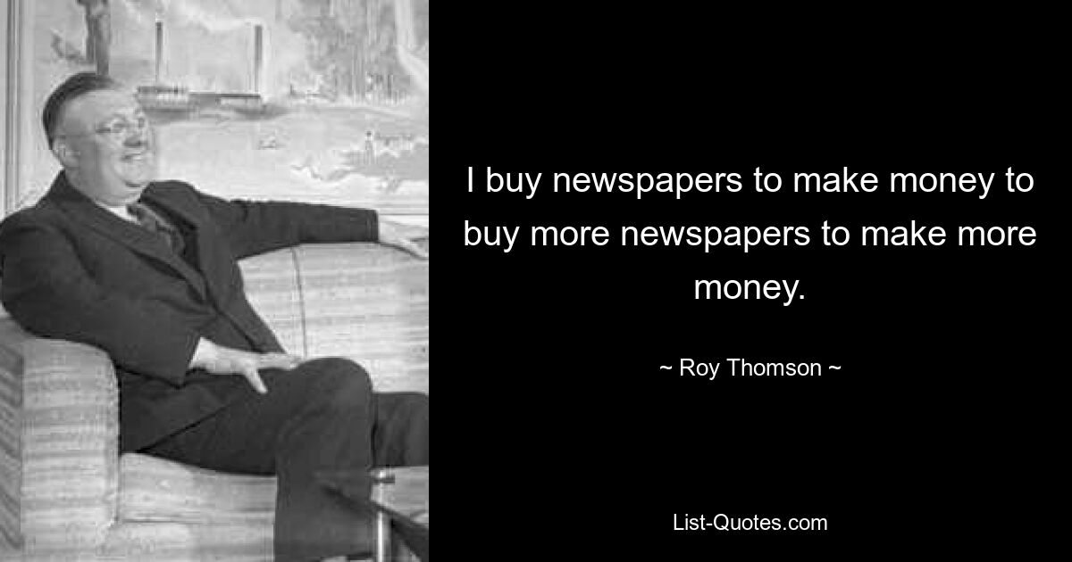 I buy newspapers to make money to buy more newspapers to make more money. — © Roy Thomson