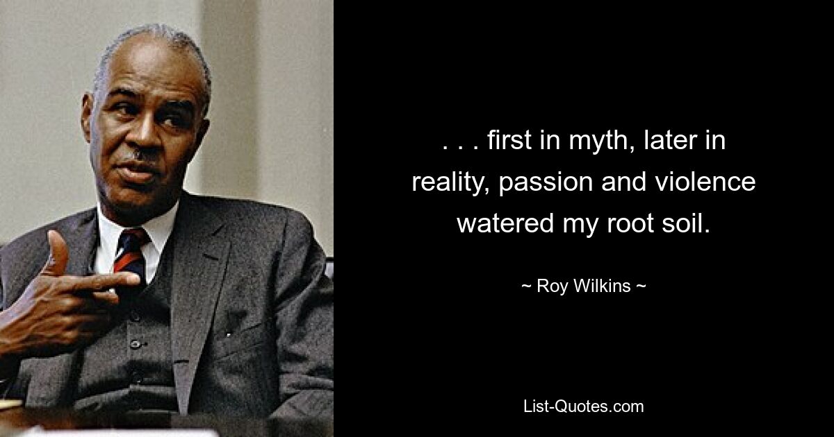 . . . first in myth, later in reality, passion and violence watered my root soil. — © Roy Wilkins