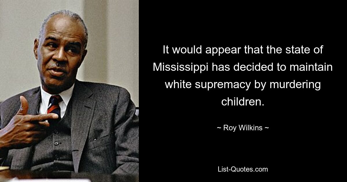 It would appear that the state of Mississippi has decided to maintain white supremacy by murdering children. — © Roy Wilkins