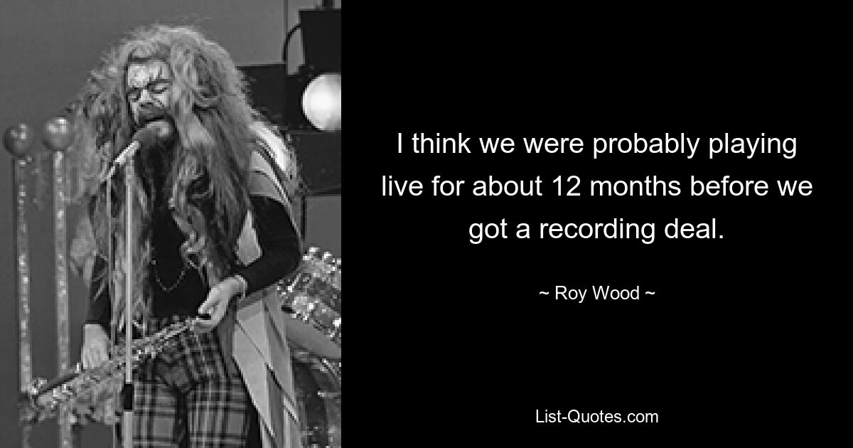 I think we were probably playing live for about 12 months before we got a recording deal. — © Roy Wood