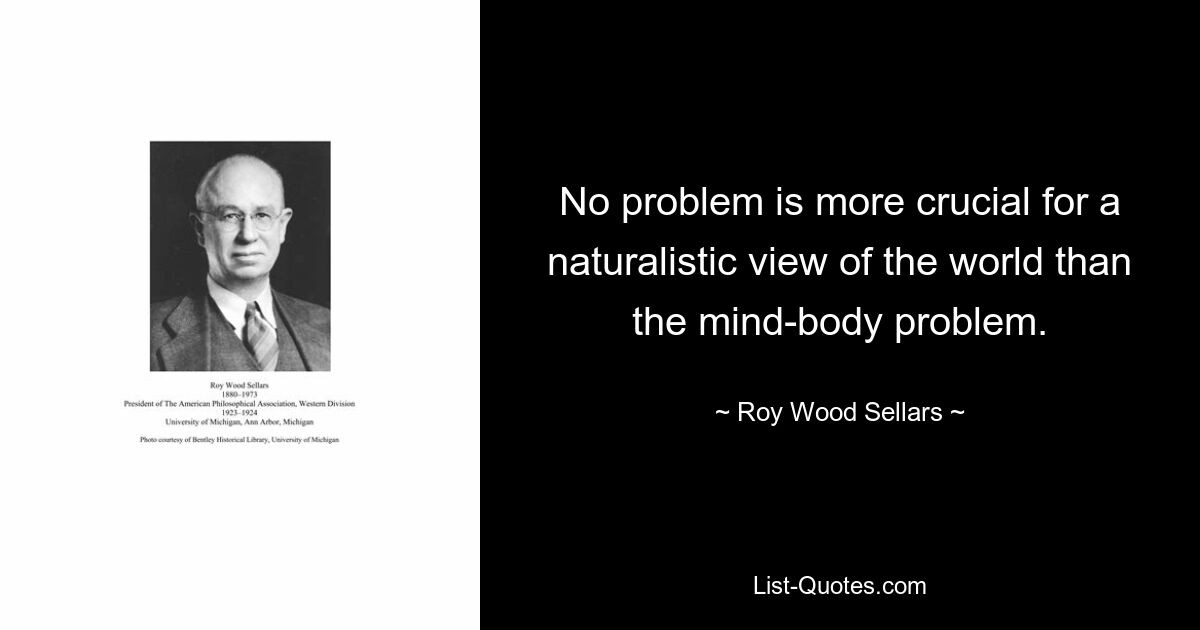 No problem is more crucial for a naturalistic view of the world than the mind-body problem. — © Roy Wood Sellars