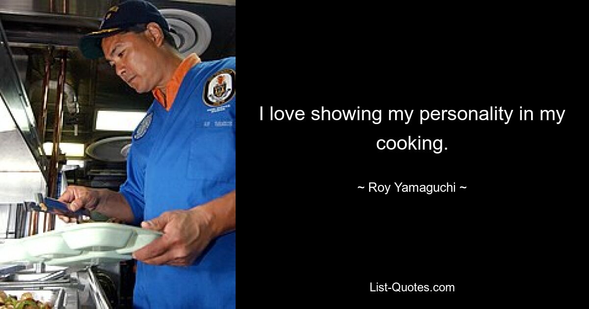 I love showing my personality in my cooking. — © Roy Yamaguchi