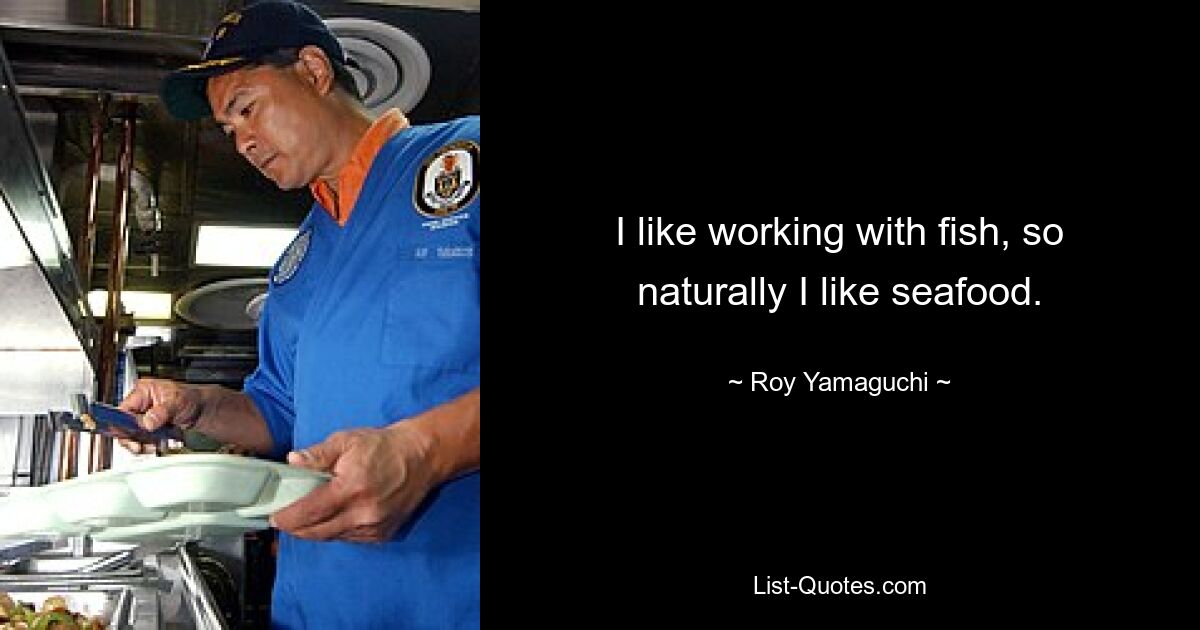 I like working with fish, so naturally I like seafood. — © Roy Yamaguchi