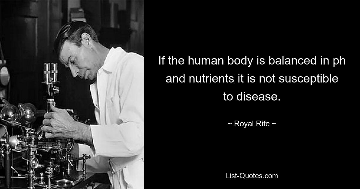 If the human body is balanced in ph and nutrients it is not susceptible to disease. — © Royal Rife