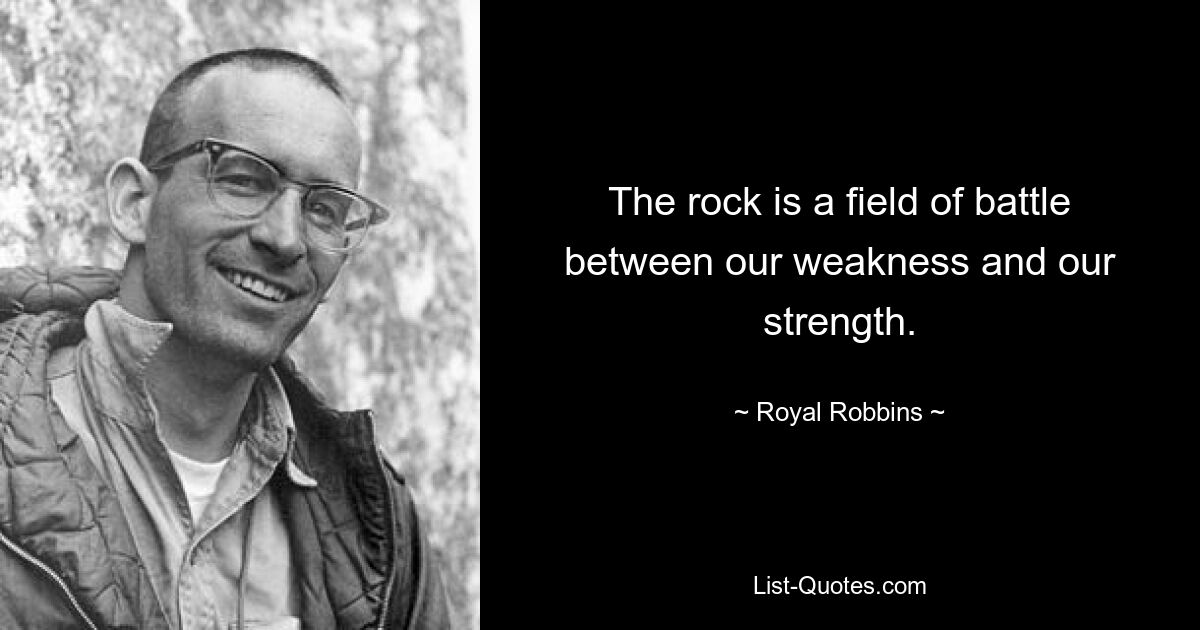 The rock is a field of battle between our weakness and our strength. — © Royal Robbins