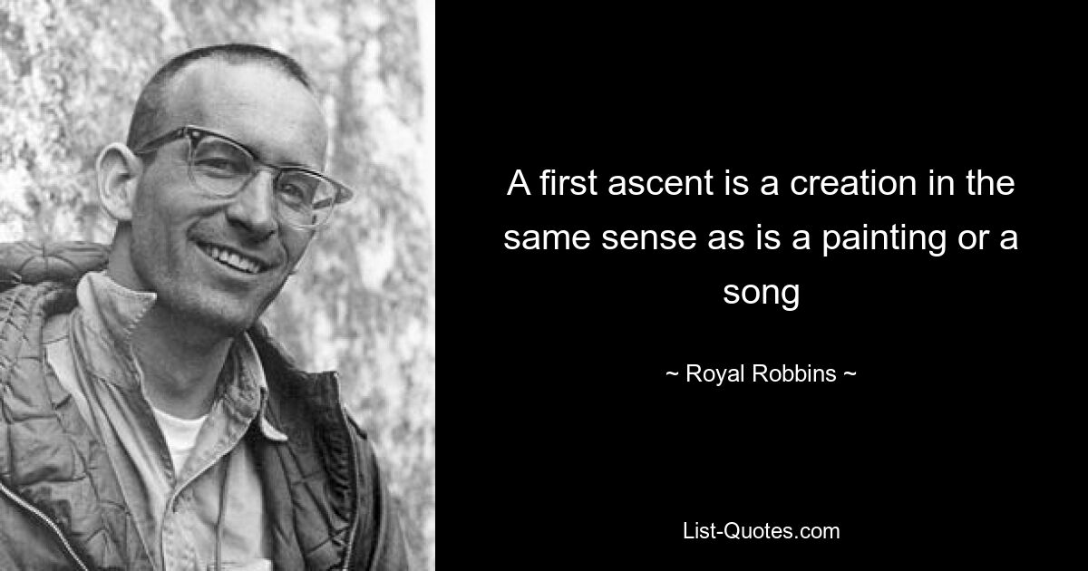 A first ascent is a creation in the same sense as is a painting or a song — © Royal Robbins