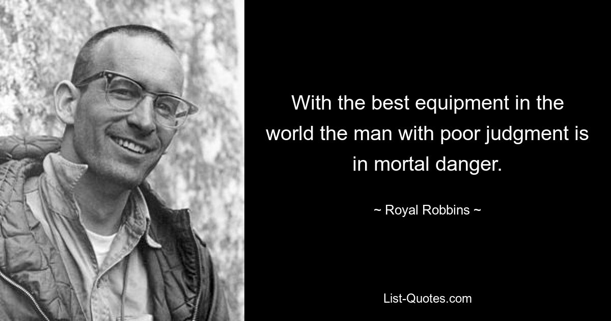 With the best equipment in the world the man with poor judgment is in mortal danger. — © Royal Robbins